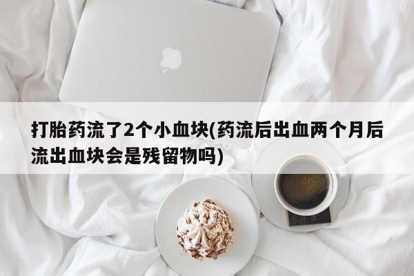 打胎药在线下单{发顺丰的快递1至2天到货}打胎药流了2个小血块(药流后出血两个月后流出血块会是残留物吗)