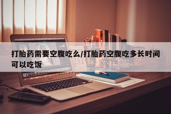打胎药在线下单{发顺丰的快递1至2天到货}打胎药需要空腹吃么/打胎药空腹吃多长时间可以吃饭