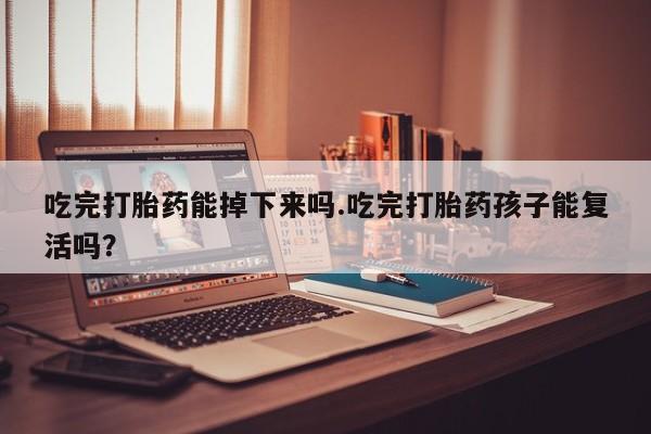 打胎药在线下单{发顺丰的快递1至2天到货}吃完打胎药能掉下来吗.吃完打胎药孩子能复活吗？