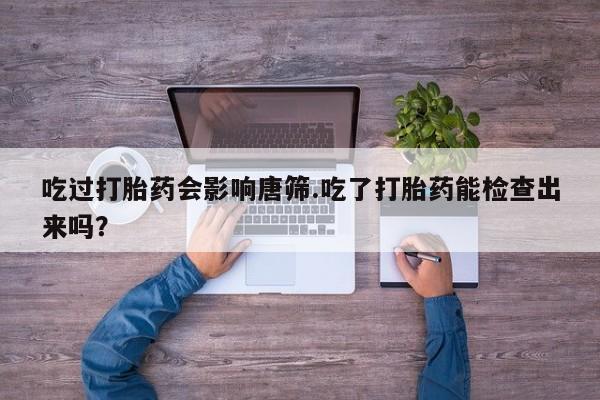 打胎药在线下单{发顺丰的快递1至2天到货}吃过打胎药会影响唐筛.吃了打胎药能检查出来吗？