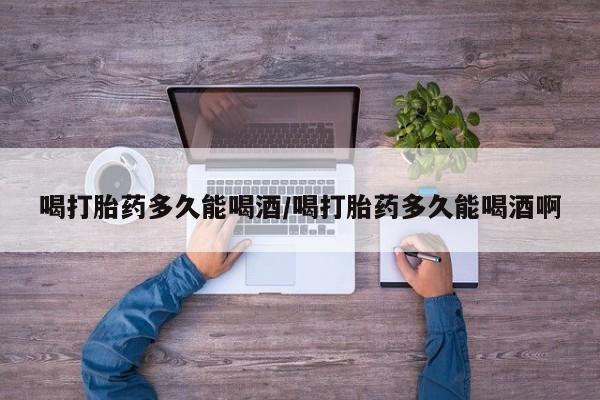 打胎药在线下单{发顺丰的快递1至2天到货}喝打胎药多久能喝酒/喝打胎药多久能喝酒啊