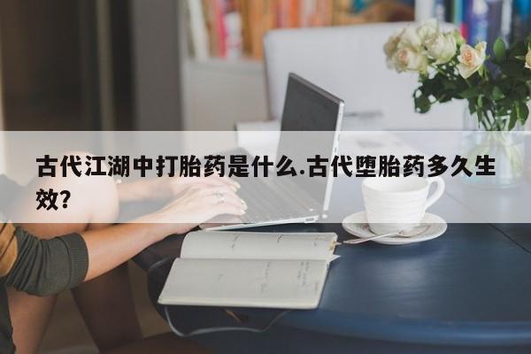 打胎药在线下单{发顺丰的快递1至2天到货}古代江湖中打胎药是什么.古代堕胎药多久生效？