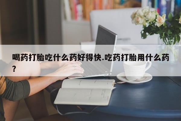 打胎药在线下单{发顺丰的快递1至2天到货}喝药打胎吃什么药好得快.吃药打胎用什么药？