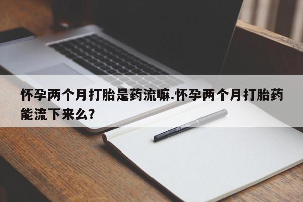 打胎药在线下单{发顺丰的快递1至2天到货}怀孕两个月打胎是药流嘛.怀孕两个月打胎药能流下来么？