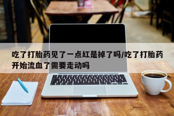 打胎药在线下单{发顺丰的快递1至2天到货}吃了打胎药见了一点红是掉了吗/吃了打胎药开始流血了需要走动吗
