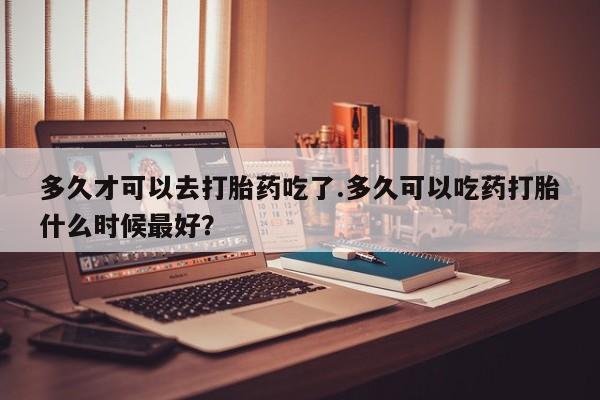 打胎药在线下单{发顺丰的快递1至2天到货}多久才可以去打胎药吃了.多久可以吃药打胎什么时候最好？