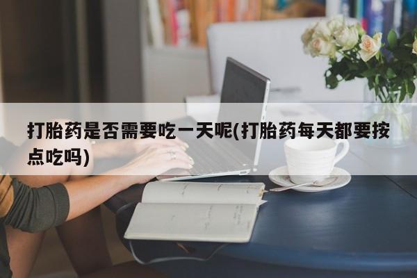打胎药在线下单{发顺丰的快递1至2天到货}打胎药是否需要吃一天呢(打胎药每天都要按点吃吗)