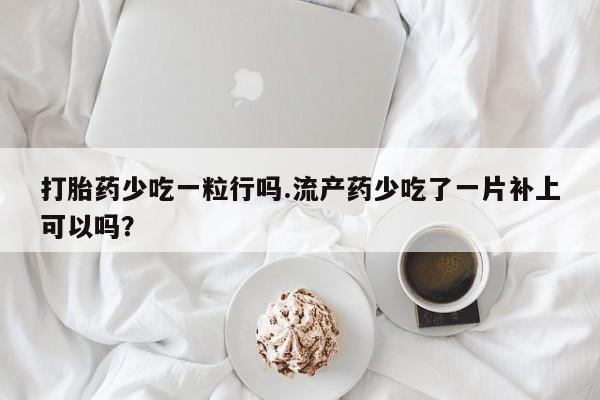 打胎药在线下单{发顺丰的快递1至2天到货}打胎药少吃一粒行吗.流产药少吃了一片补上可以吗？