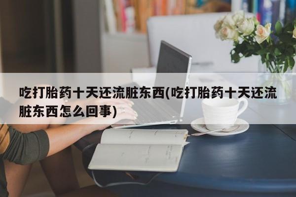 打胎药在线下单{发顺丰的快递1至2天到货}吃打胎药十天还流脏东西(吃打胎药十天还流脏东西怎么回事)