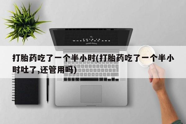 打胎药在线下单{发顺丰的快递1至2天到货}打胎药吃了一个半小时(打胎药吃了一个半小时吐了,还管用吗)